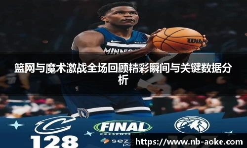 篮网与魔术激战全场回顾精彩瞬间与关键数据分析