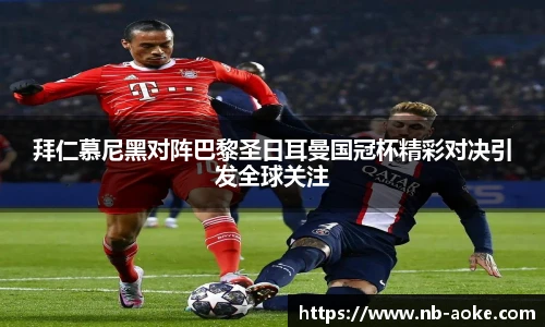 拜仁慕尼黑对阵巴黎圣日耳曼国冠杯精彩对决引发全球关注